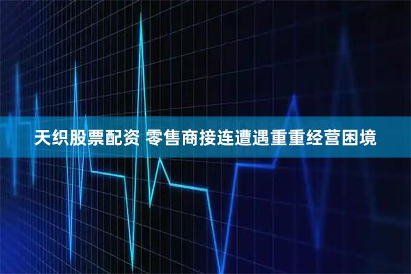 天织股票配资 零售商接连遭遇重重经营困境