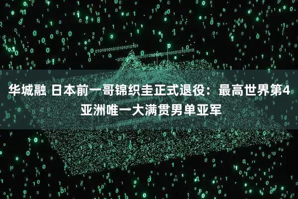华城融 日本前一哥锦织圭正式退役：最高世界第4 亚洲唯一大满贯男单亚军