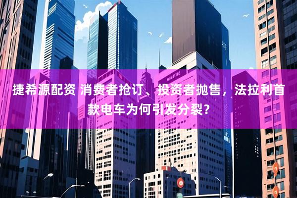 捷希源配资 消费者抢订、投资者抛售，法拉利首款电车为何引发分裂？