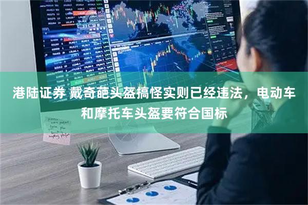 港陆证券 戴奇葩头盔搞怪实则已经违法，电动车和摩托车头盔要符合国标