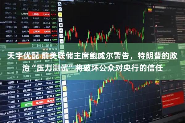 天宇优配 前美联储主席鲍威尔警告，特朗普的政治“压力测试”将破坏公众对央行的信任