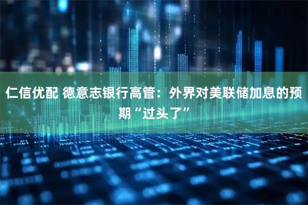 仁信优配 德意志银行高管：外界对美联储加息的预期“过头了”