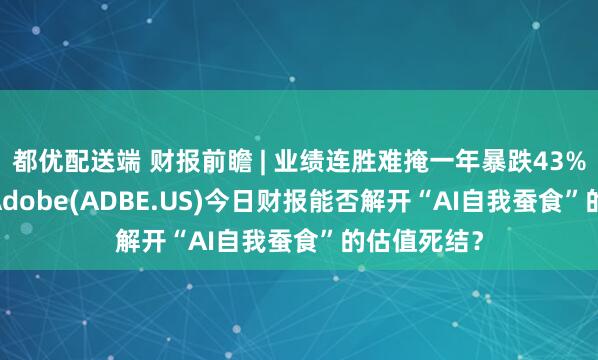都优配送端 财报前瞻 | 业绩连胜难掩一年暴跌43%！AdobeAdobe(ADBE.US)今日财报能否解开“AI自我蚕食”的估值死结？