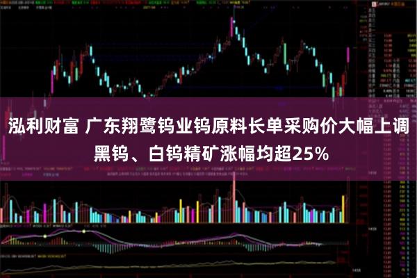 泓利财富 广东翔鹭钨业钨原料长单采购价大幅上调 黑钨、白钨精矿涨幅均超25%