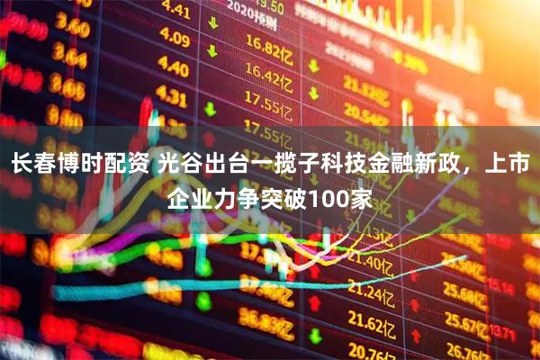 长春博时配资 光谷出台一揽子科技金融新政，上市企业力争突破100家