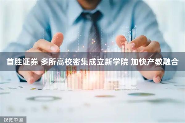 首胜证券 多所高校密集成立新学院 加快产教融合