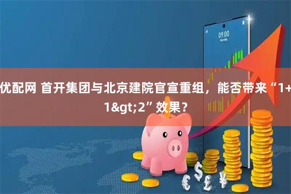 优配网 首开集团与北京建院官宣重组，能否带来“1+1>2”效果？
