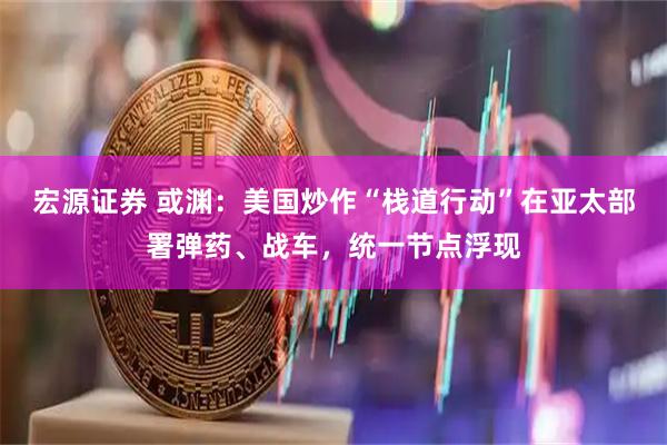 宏源证券 或渊：美国炒作“栈道行动”在亚太部署弹药、战车，统一节点浮现
