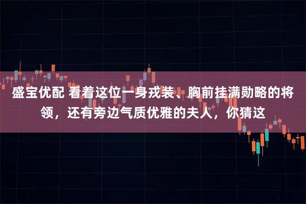 盛宝优配 看着这位一身戎装、胸前挂满勋略的将领，还有旁边气质优雅的夫人，你猜这