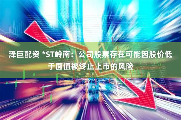泽巨配资 *ST岭南:公司股票存在可能因股价低于面值被终止上市的风险