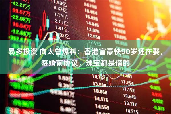 易多投资 向太曾爆料：香港富豪快90岁还在娶，签婚前协议，珠宝都是借的
