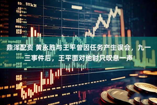 鼎泽配资 黄永胜与王平曾因任务产生误会，九一三事件后，王平面对他时只叹息一声