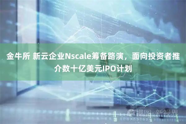 金牛所 新云企业Nscale筹备路演，面向投资者推介数十亿美元IPO计划