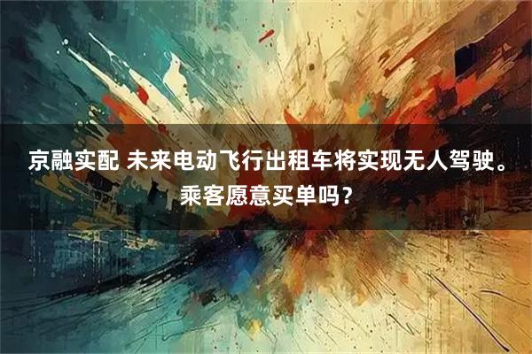 京融实配 未来电动飞行出租车将实现无人驾驶。乘客愿意买单吗？