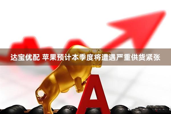 达宝优配 苹果预计本季度将遭遇严重供货紧张