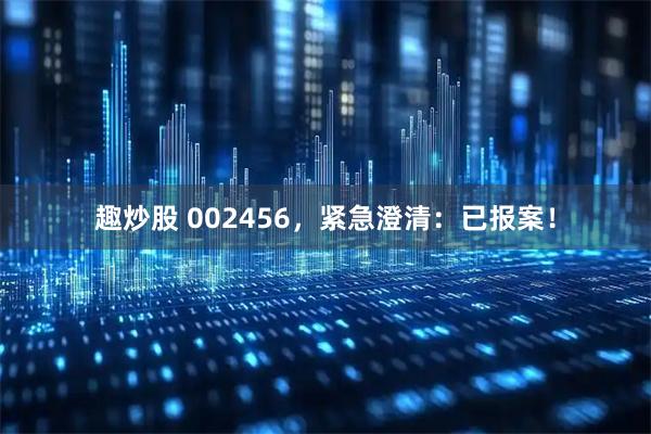 趣炒股 002456，紧急澄清：已报案！