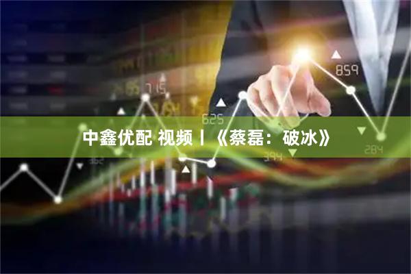 中鑫优配 视频丨《蔡磊：破冰》