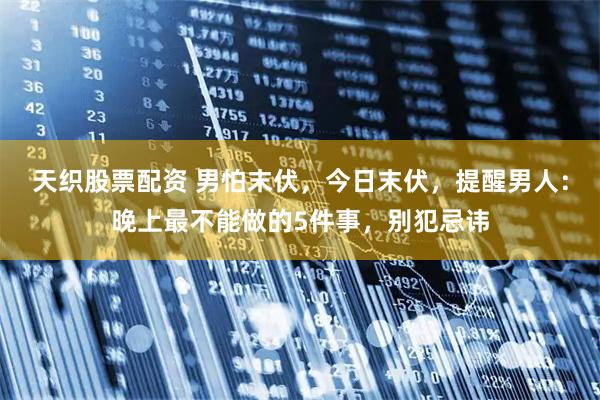 天织股票配资 男怕末伏，今日末伏，提醒男人：晚上最不能做的5件事，别犯忌讳