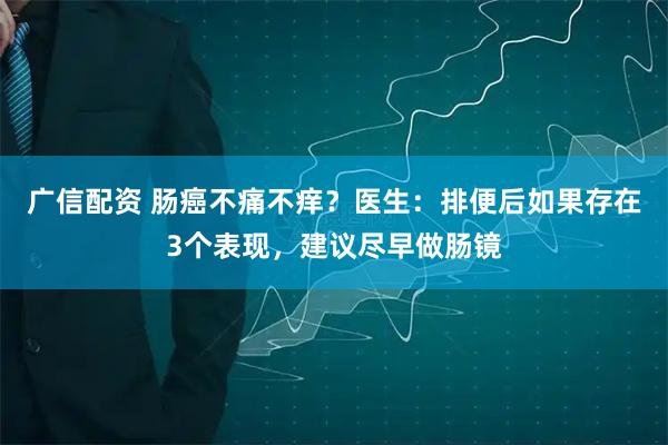 广信配资 肠癌不痛不痒？医生：排便后如果存在3个表现，建议尽早做肠镜