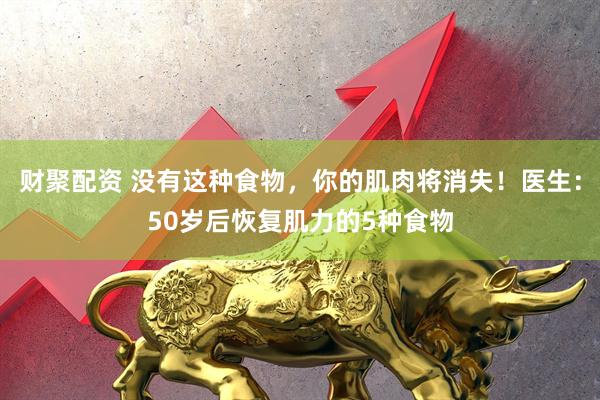 财聚配资 没有这种食物，你的肌肉将消失！医生：50岁后恢复肌力的5种食物
